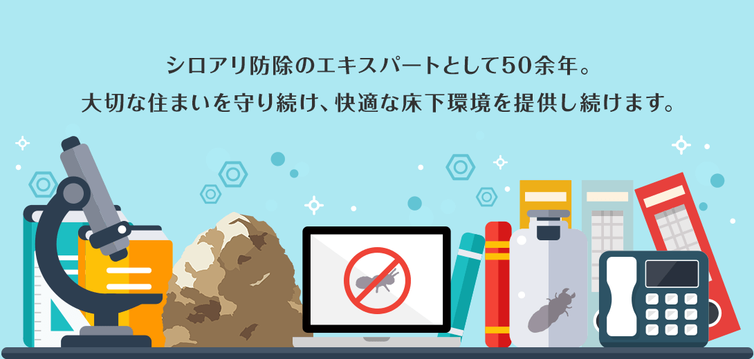 シロアリ防除のエキスパートとして50余年。大切な住まいを守り続け、快適な床下環境を提供し続けます。