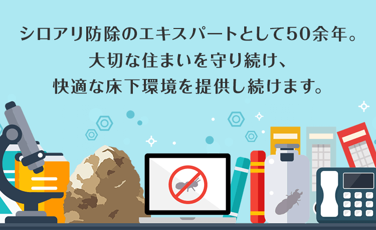 シロアリ防除のエキスパートとして50余年。大切な住まいを守り続け、快適な床下環境を提供し続けます。